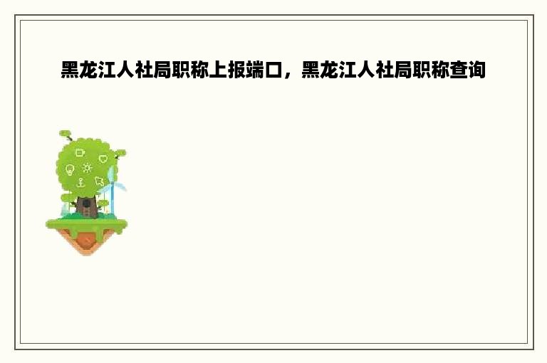 黑龙江人社局职称上报端口，黑龙江人社局职称查询