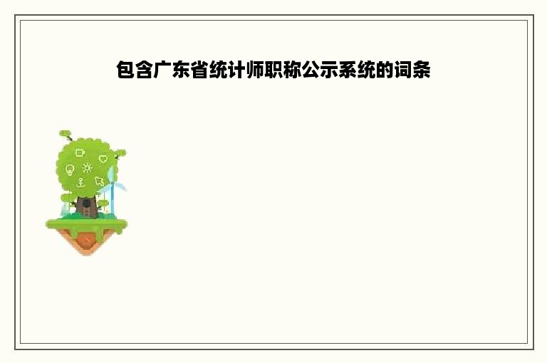 包含广东省统计师职称公示系统的词条