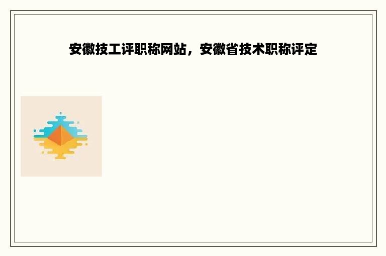 安徽技工评职称网站，安徽省技术职称评定