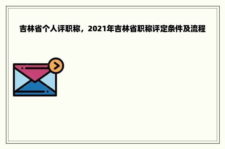 吉林省个人评职称，2021年吉林省职称评定条件及流程