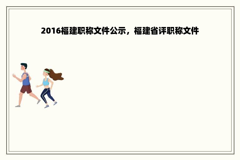 2016福建职称文件公示，福建省评职称文件