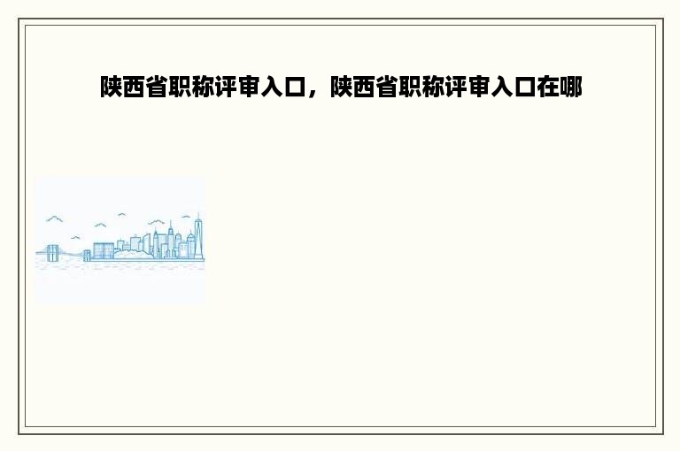 陕西省职称评审入口，陕西省职称评审入口在哪