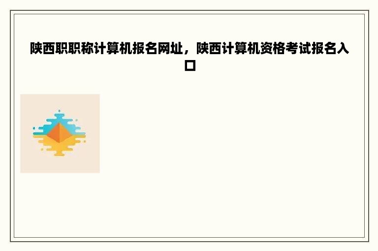 陕西职职称计算机报名网址，陕西计算机资格考试报名入口