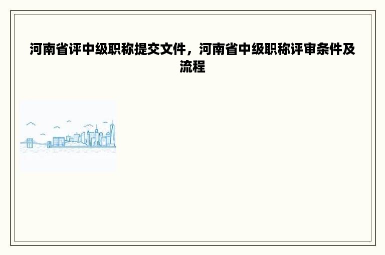 河南省评中级职称提交文件，河南省中级职称评审条件及流程