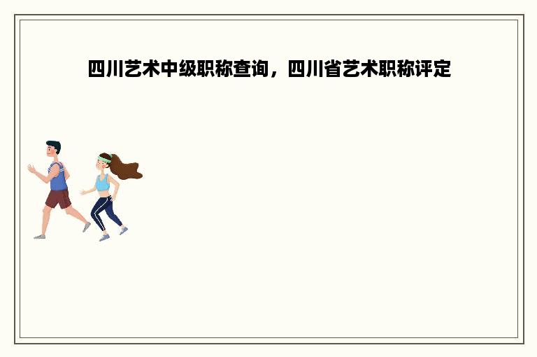 四川艺术中级职称查询，四川省艺术职称评定