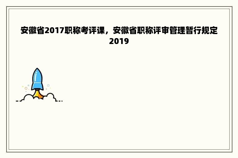 安徽省2017职称考评课，安徽省职称评审管理暂行规定2019