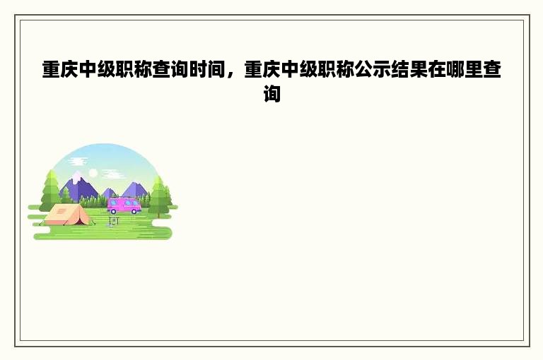 重庆中级职称查询时间，重庆中级职称公示结果在哪里查询