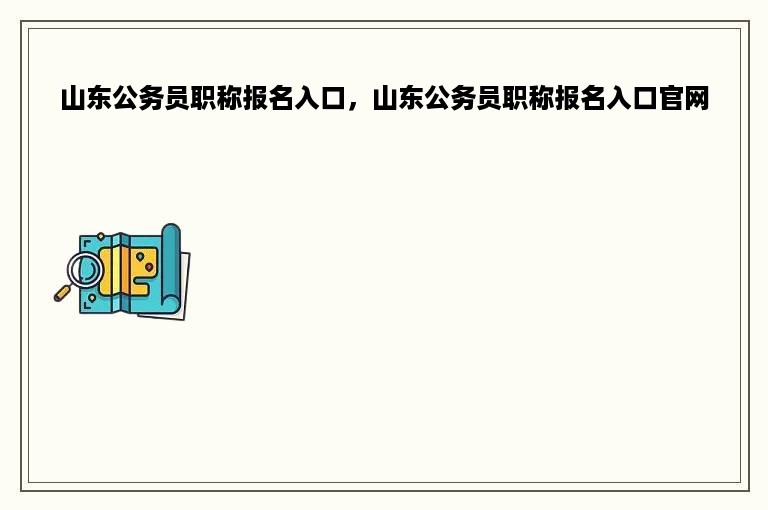 山东公务员职称报名入口，山东公务员职称报名入口官网