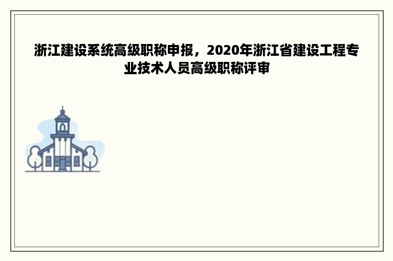 浙江建设系统高级职称申报，2020年浙江省建设工程专业技术人员高级职称评审