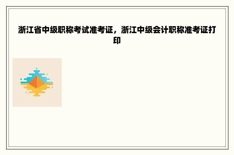 浙江省中级职称考试准考证，浙江中级会计职称准考证打印