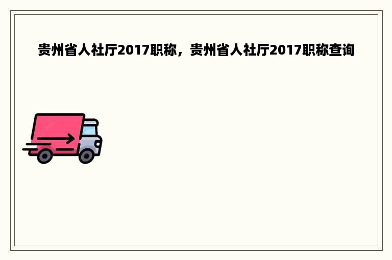 贵州省人社厅2017职称，贵州省人社厅2017职称查询