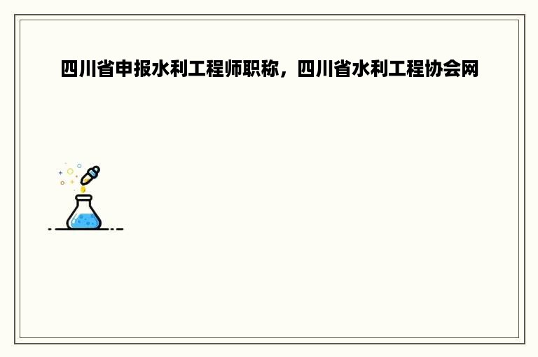 四川省申报水利工程师职称，四川省水利工程协会网