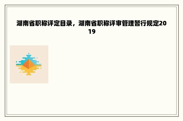 湖南省职称评定目录，湖南省职称评审管理暂行规定2019