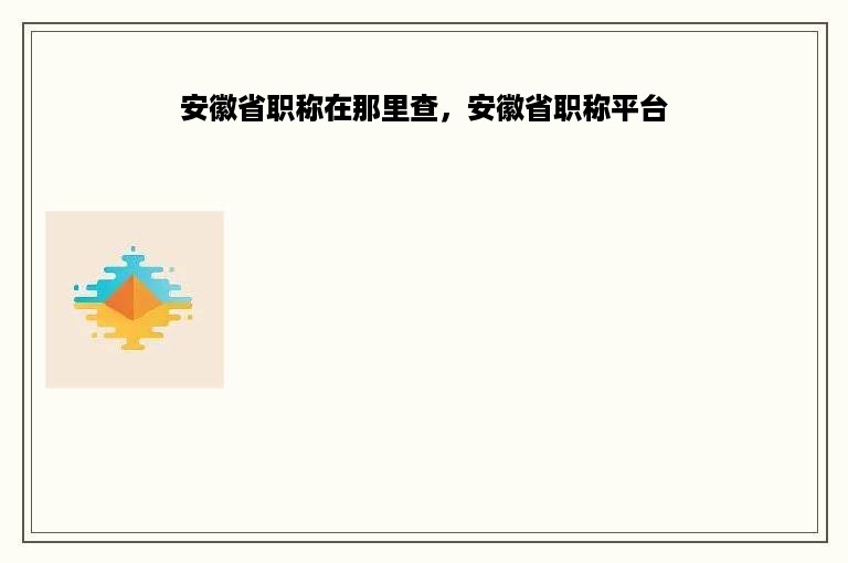 安徽省职称在那里查，安徽省职称平台