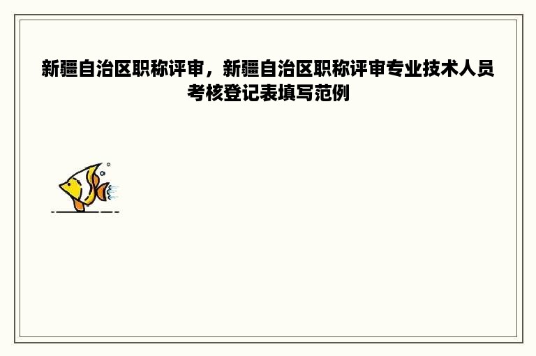 新疆自治区职称评审，新疆自治区职称评审专业技术人员考核登记表填写范例