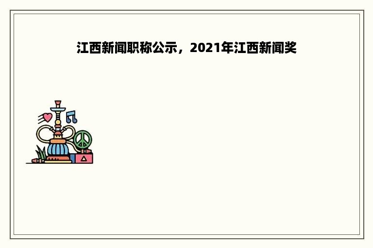 江西新闻职称公示，2021年江西新闻奖