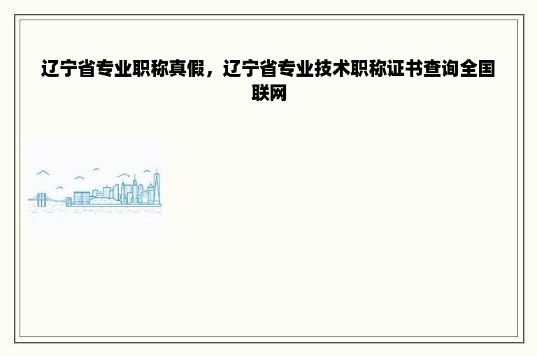 辽宁省专业职称真假，辽宁省专业技术职称证书查询全国联网