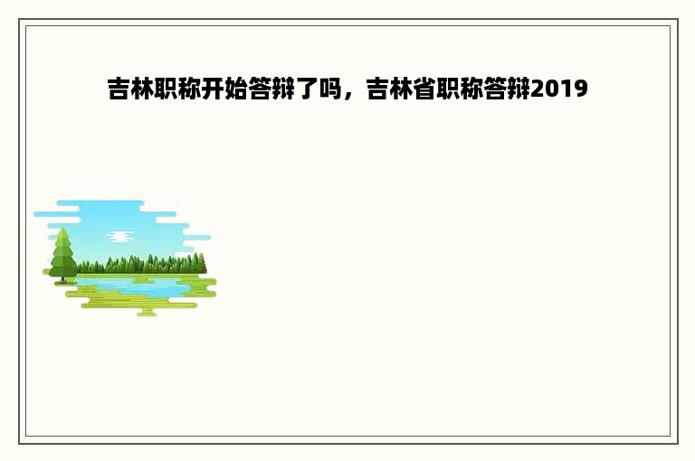 吉林职称开始答辩了吗，吉林省职称答辩2019