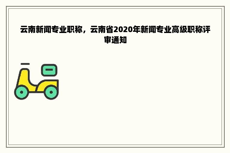 云南新闻专业职称，云南省2020年新闻专业高级职称评审通知