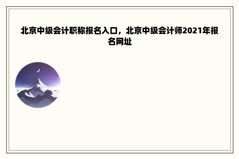 北京中级会计职称报名入口，北京中级会计师2021年报名网址