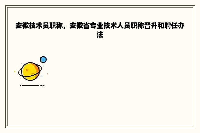 安徽技术员职称，安徽省专业技术人员职称晋升和聘任办法