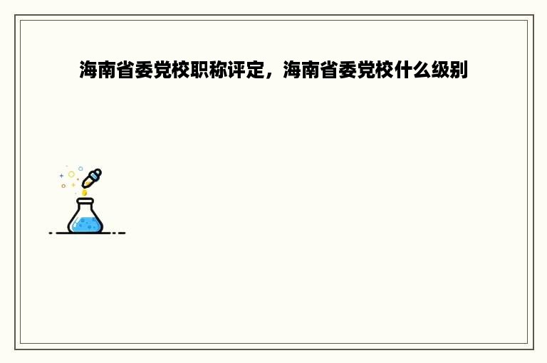 海南省委党校职称评定，海南省委党校什么级别