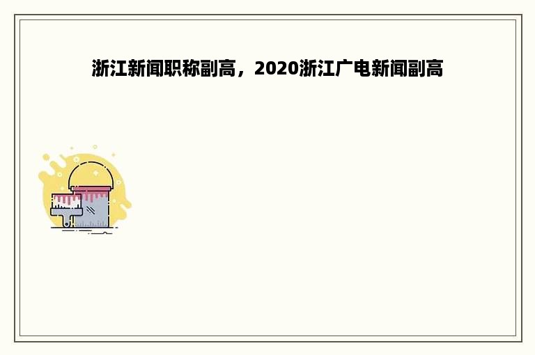 浙江新闻职称副高，2020浙江广电新闻副高