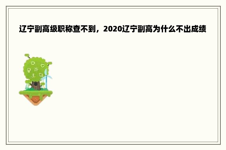 辽宁副高级职称查不到，2020辽宁副高为什么不出成绩