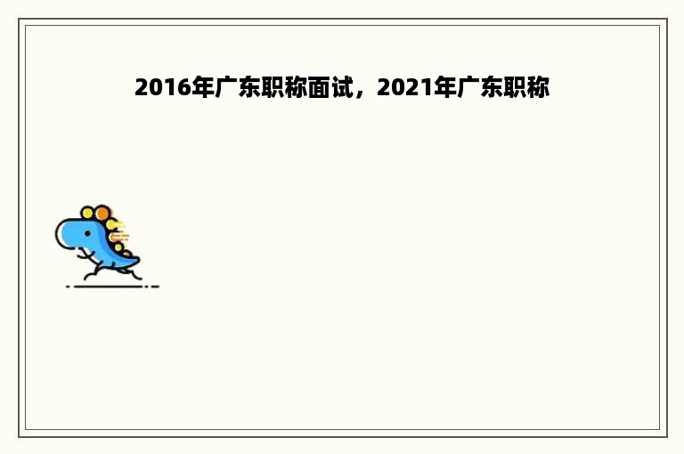 2016年广东职称面试，2021年广东职称