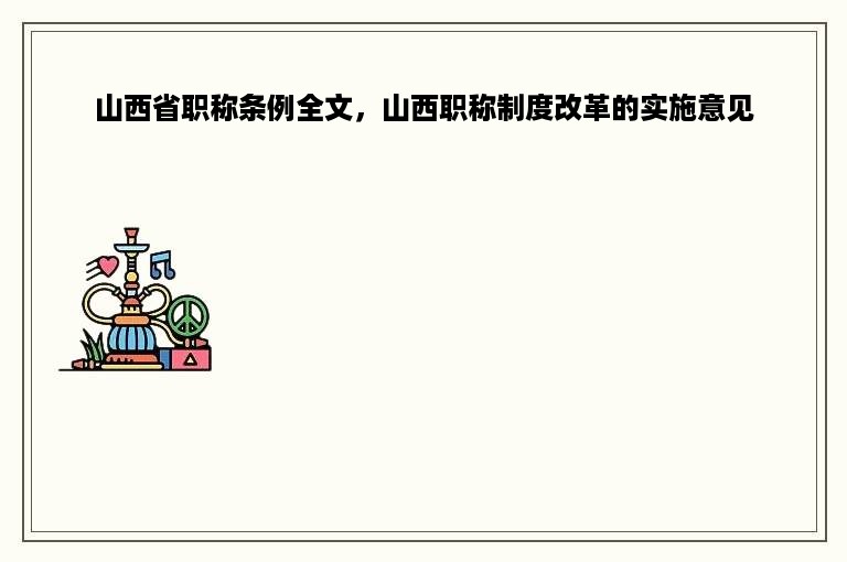 山西省职称条例全文，山西职称制度改革的实施意见