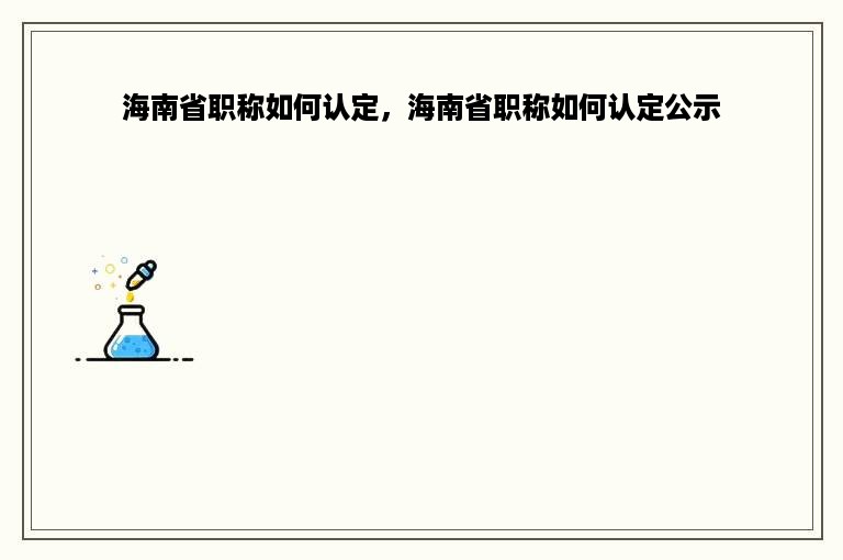 海南省职称如何认定，海南省职称如何认定公示