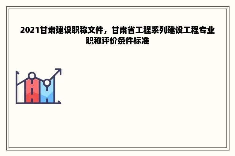 2021甘肃建设职称文件，甘肃省工程系列建设工程专业职称评价条件标准