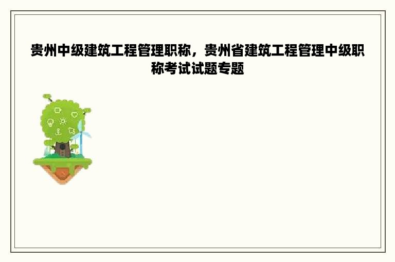 贵州中级建筑工程管理职称，贵州省建筑工程管理中级职称考试试题专题