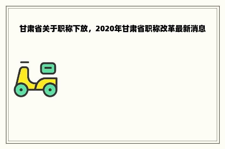 甘肃省关于职称下放，2020年甘肃省职称改革最新消息