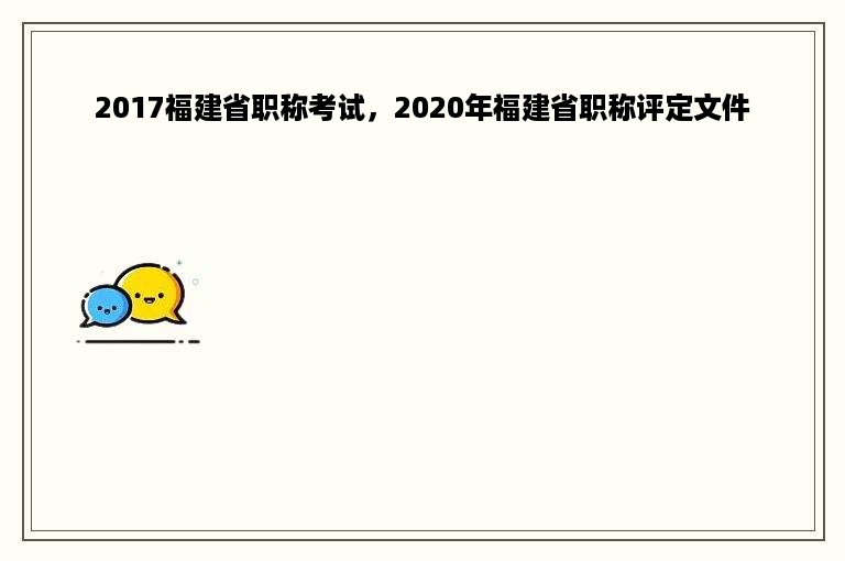 2017福建省职称考试，2020年福建省职称评定文件