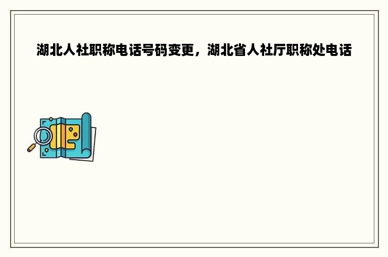 湖北人社职称电话号码变更，湖北省人社厅职称处电话