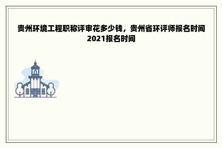 贵州环境工程职称评审花多少钱，贵州省环评师报名时间2021报名时间