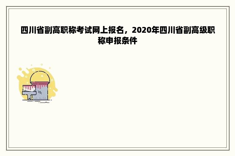 四川省副高职称考试网上报名，2020年四川省副高级职称申报条件