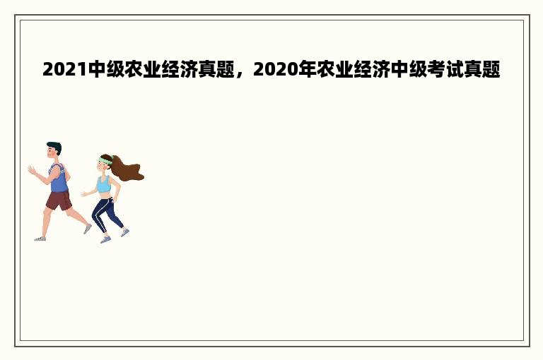 2021中级农业经济真题，2020年农业经济中级考试真题