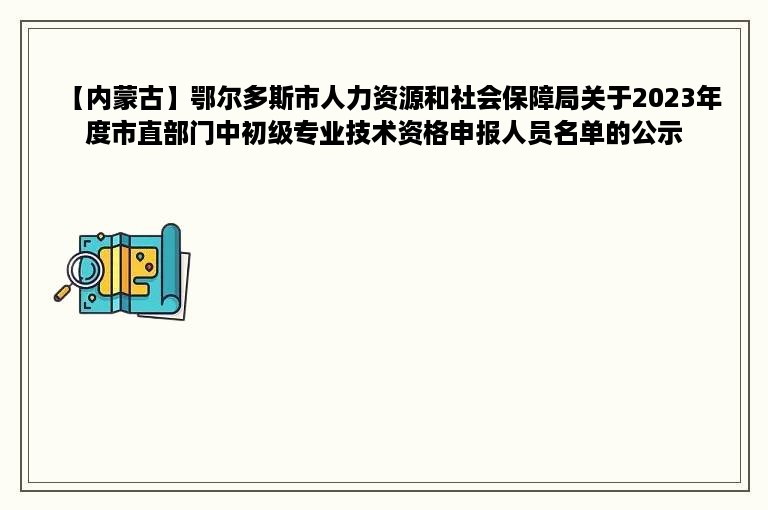 【内蒙古】鄂尔多斯市人力资源和社会保障局关于2023年度市直部门中初级专业技术资格申报人员名单的公示