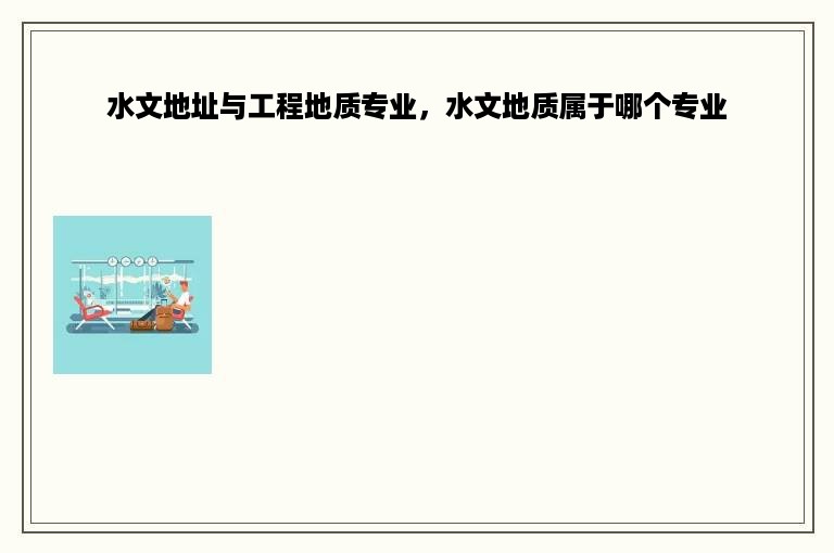 水文地址与工程地质专业，水文地质属于哪个专业