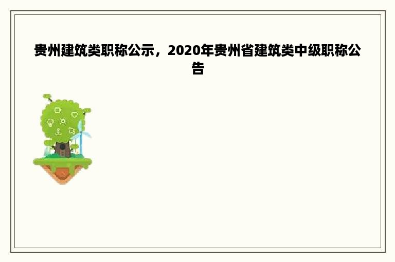 贵州建筑类职称公示，2020年贵州省建筑类中级职称公告