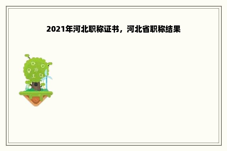 2021年河北职称证书，河北省职称结果