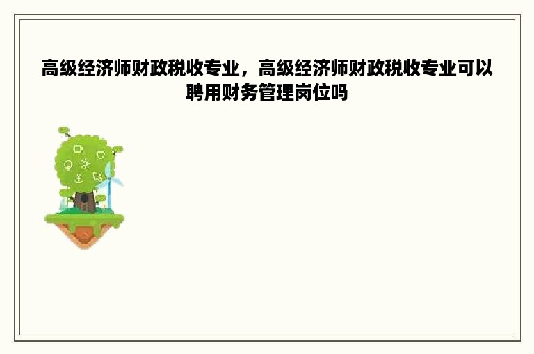 高级经济师财政税收专业，高级经济师财政税收专业可以聘用财务管理岗位吗