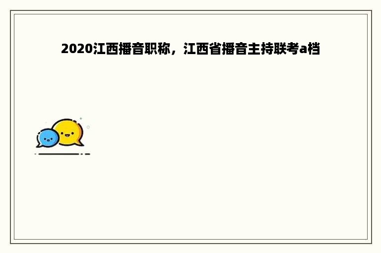 2020江西播音职称，江西省播音主持联考a档