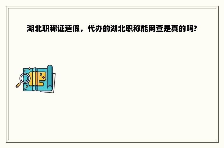 湖北职称证造假，代办的湖北职称能网查是真的吗?